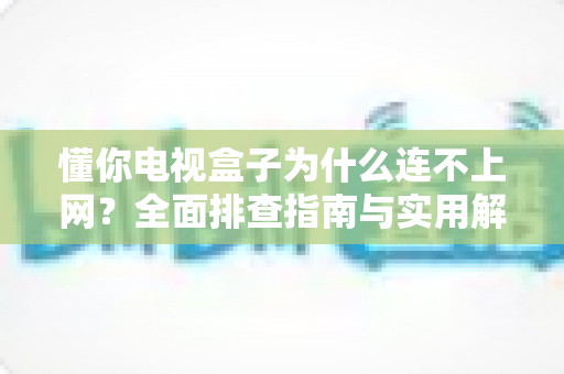 懂你电视盒子为什么连不上网？全面排查指南与实用解决方案大公开