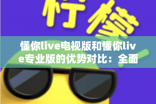 懂你live电视版和懂你live专业版的优势对比:全面解析两款版本的核心差异与实用选购指南 懂你live电视版和懂你live专业版的优势对比:全面解析两款版本的核心差异与实用选购指南