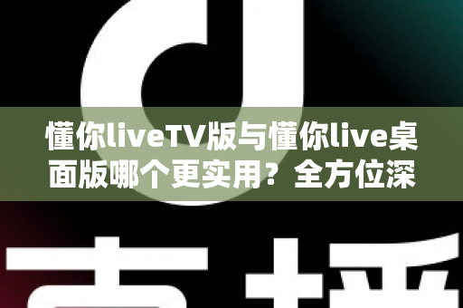 懂你liveTV版与懂你live桌面版哪个更实用?全方位深度对比助你选对版本 懂你liveTV版与懂你live桌面版哪个更实用?全方位深度对比助你选对版本