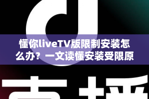 懂你liveTV版限制安装怎么办？一文读懂安装受限原因与全流程解决办法
