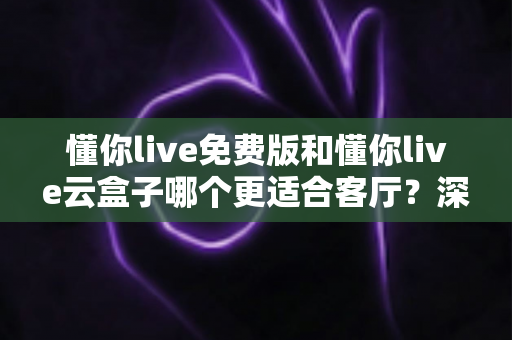 懂你live免费版和懂你live云盒子哪个更适合客厅?深度对比助你打造理想客厅影音中心 懂你live免费版和懂你live云盒子哪个更适合客厅?深度对比助你打造理想客厅影音中心