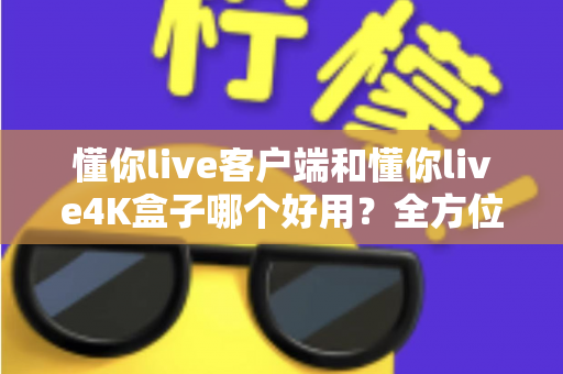 懂你live客户端和懂你live4K盒子哪个好用?全方位深度对比评测,看完再买不踩坑 懂你live客户端和懂你live4K盒子哪个好用?全方位深度对比评测,看完再买不踩坑