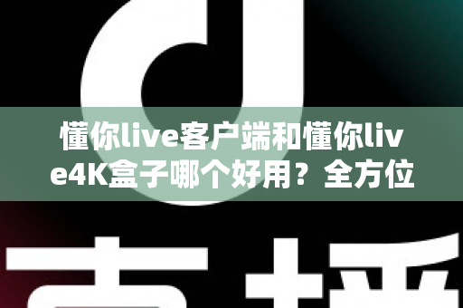 懂你live客户端和懂你live4K盒子哪个好用?全方位深度对比评测,看完再买不踩坑 懂你live客户端和懂你live4K盒子哪个好用?全方位深度对比评测,看完再买不踩坑