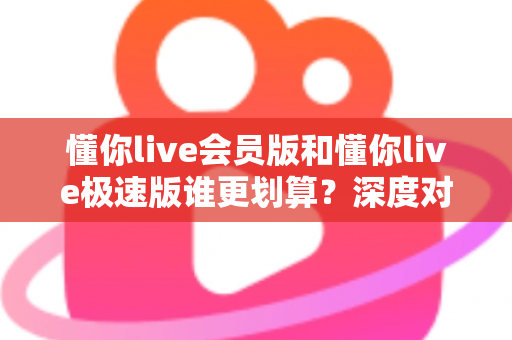 懂你live会员版和懂你live极速版谁更划算?深度对比分析,帮你选对不花冤枉钱 懂你live会员版和懂你live极速版谁更划算?深度对比分析,帮你选对不花冤枉钱