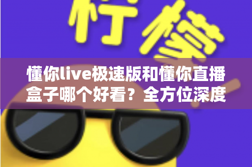 懂你live极速版和懂你直播盒子哪个好看?全方位深度对比评测,帮你选出最值得用的直播观看神器 懂你live极速版和懂你直播盒子哪个好看?全方位深度对比评测,帮你选出最值得用的直播观看神器