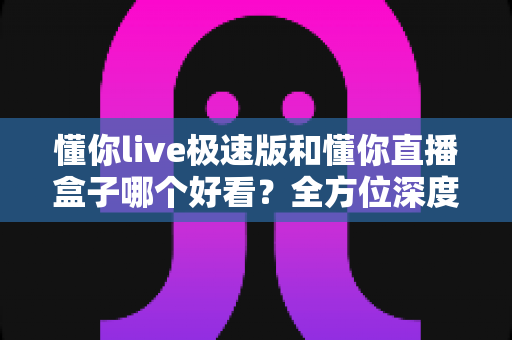懂你live极速版和懂你直播盒子哪个好看?全方位深度对比评测,帮你选出最值得用的直播观看神器 懂你live极速版和懂你直播盒子哪个好看?全方位深度对比评测,帮你选出最值得用的直播观看神器