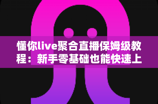 懂你live聚合直播保姆级教程：新手零基础也能快速上手的完整实战指南