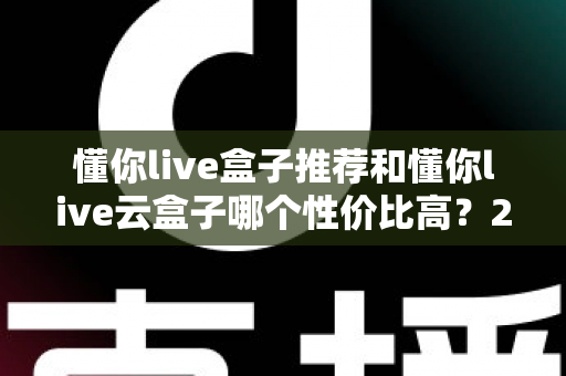 懂你live盒子推荐和懂你live云盒子哪个性价比高？2025最新深度对比选购指南