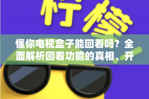 懂你电视盒子能回看吗？全面解析回看功能的真相、开启方法与实用技巧