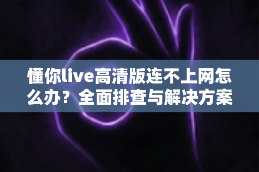 懂你live高清版连不上网怎么办？全面排查与解决方案实用指南