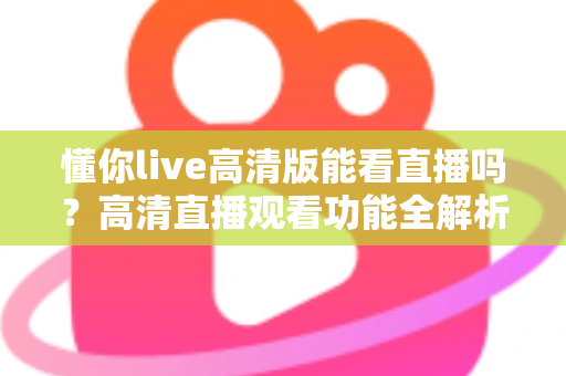 懂你live高清版能看直播吗？高清直播观看功能全解析与实用指南