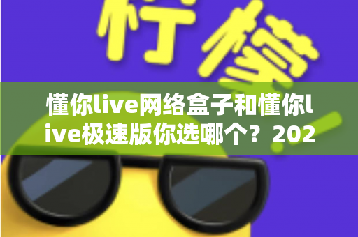 懂你live网络盒子和懂你live极速版你选哪个？2025最新对比评测与选购指南