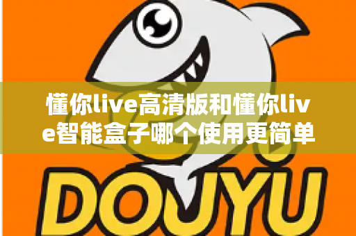 懂你live高清版和懂你live智能盒子哪个使用更简单？一文学会选对设备，轻松开启大屏体验