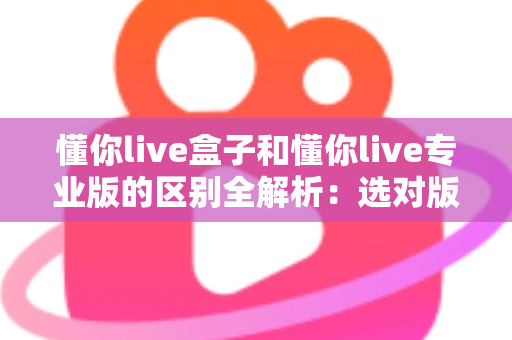 懂你live盒子和懂你live专业版的区别全解析:选对版本,让直播运营效率翻倍 懂你live盒子和懂你live专业版的区别全解析:选对版本,让直播运营效率翻倍