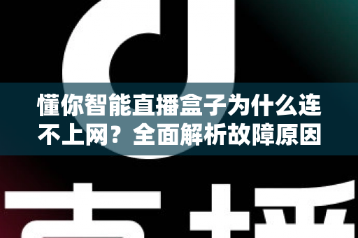 懂你智能直播盒子为什么连不上网？全面解析故障原因与高效解决方法指南