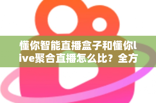 懂你智能直播盒子和懂你live聚合直播怎么比?全方位深度解析,帮你选对直播观看方案 懂你智能直播盒子和懂你live聚合直播怎么比?全方位深度解析,帮你选对直播观看方案