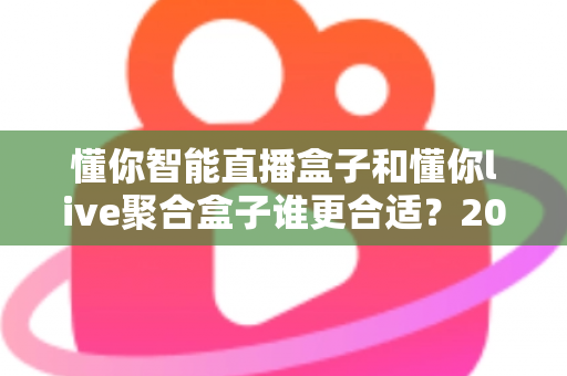 懂你智能直播盒子和懂你live聚合盒子谁更合适？2025年最全选购对比指南与深度测评