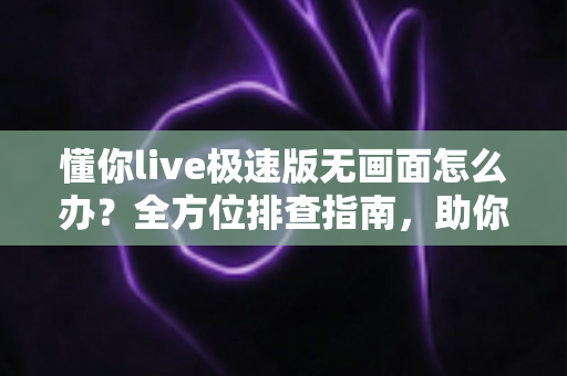 懂你live极速版无画面怎么办?全方位排查指南,助你快速恢复流畅直播体验 懂你live极速版无画面怎么办?全方位排查指南,助你快速恢复流畅直播体验