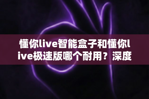 懂你live智能盒子和懂你live极速版哪个耐用?深度对比解析帮你选对不踩坑 懂你live智能盒子和懂你live极速版哪个耐用?深度对比解析帮你选对不踩坑