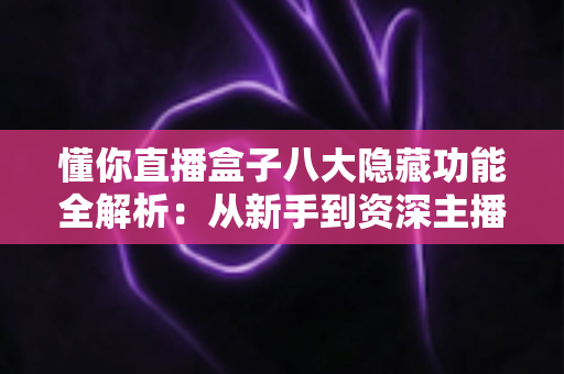 懂你直播盒子八大隐藏功能全解析：从新手到资深主播都在用的高效直播进阶秘籍