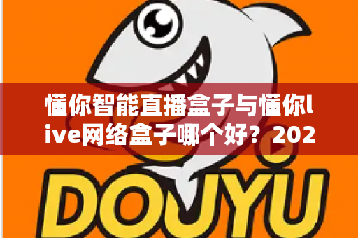 懂你智能直播盒子与懂你live网络盒子哪个好?2025最新深度对比评测与选购避坑指南 懂你智能直播盒子与懂你live网络盒子哪个好?2025最新深度对比评测与选购避坑指南