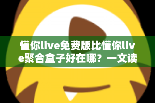 懂你live免费版比懂你live聚合盒子好在哪？一文读懂两者差异与免费版的核心优势