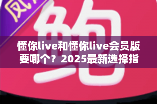 懂你live和懂你live会员版要哪个?2025最新选择指南帮你轻松做决定 懂你live和懂你live会员版要哪个?2025最新选择指南帮你轻松做决定