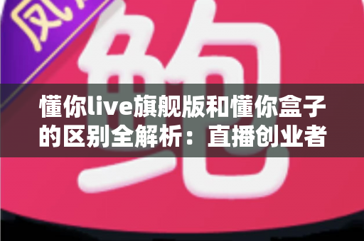 懂你live旗舰版和懂你盒子的区别全解析：直播创业者必看的功能对比与选购指南