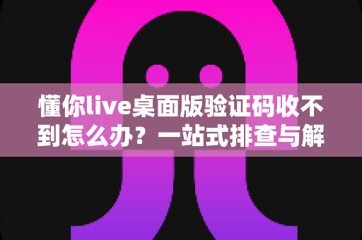 懂你live桌面版验证码收不到怎么办？一站式排查与解决技巧全攻略