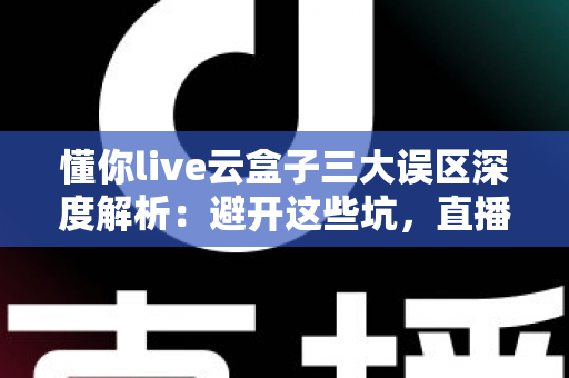 懂你live云盒子三大误区深度解析:避开这些坑,直播运营才能真正见效 懂你live云盒子三大误区深度解析:避开这些坑,直播运营才能真正见效
