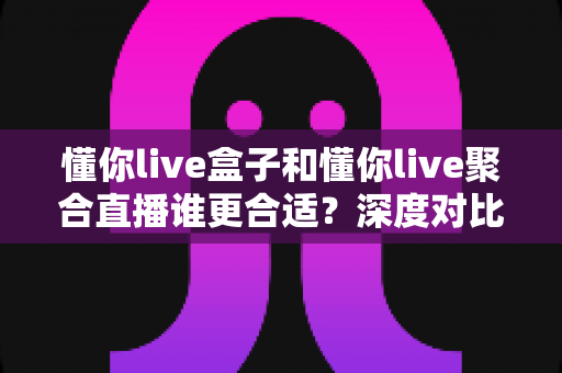 懂你live盒子和懂你live聚合直播谁更合适?深度对比评测帮你选出最佳直播工具 懂你live盒子和懂你live聚合直播谁更合适?深度对比评测帮你选出最佳直播工具