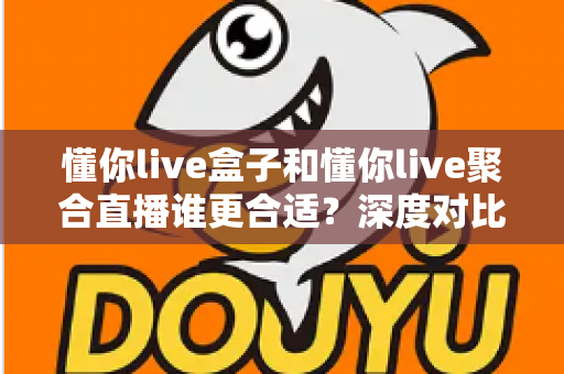 懂你live盒子和懂你live聚合直播谁更合适？深度对比评测帮你选出最佳直播工具