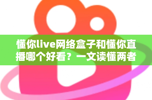 懂你live网络盒子和懂你直播哪个好看?一文读懂两者差异,选对观影方式不踩坑 懂你live网络盒子和懂你直播哪个好看?一文读懂两者差异,选对观影方式不踩坑