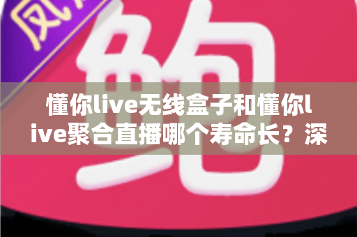 懂你live无线盒子和懂你live聚合直播哪个寿命长？深度解析两者使用寿命差异与选购全指南