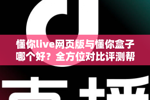 懂你live网页版与懂你盒子哪个好？全方位对比评测帮你选对不选贵