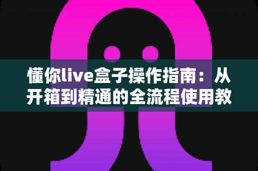 懂你live盒子操作指南：从开箱到精通的全流程使用教程