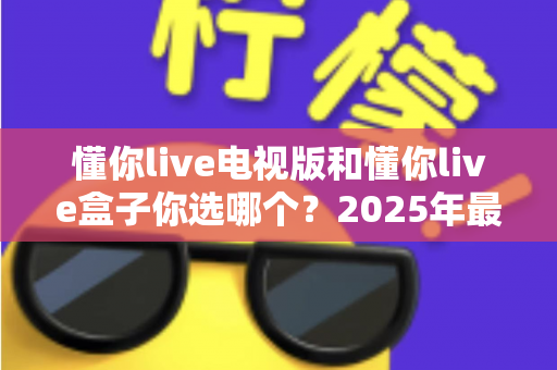 懂你live电视版和懂你live盒子你选哪个?2025年最全选购指南帮你轻松决策 懂你live电视版和懂你live盒子你选哪个?2025年最全选购指南帮你轻松决策