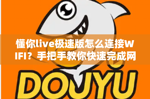 懂你live极速版怎么连接WIFI？手把手教你快速完成网络设置，轻松畅享流畅高清直播体验
