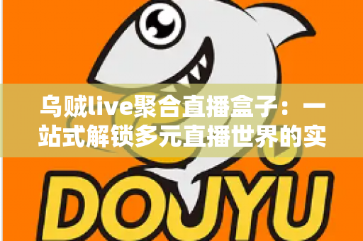 乌贼live聚合直播盒子:一站式解锁多元直播世界的实用指南 乌贼live聚合直播盒子:一站式解锁多元直播世界的实用指南