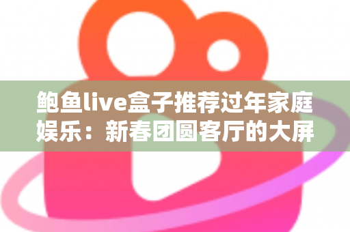 鲍鱼live盒子推荐过年家庭娱乐:新春团圆客厅的大屏娱乐指南 鲍鱼live盒子推荐过年家庭娱乐:新春团圆客厅的大屏娱乐指南