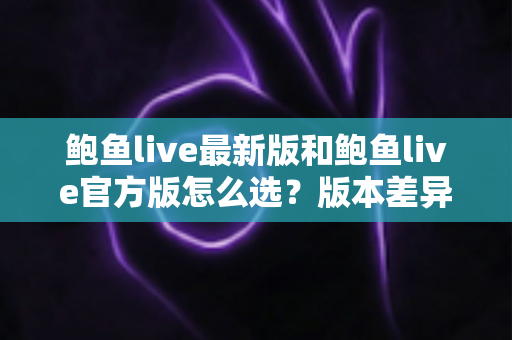 鲍鱼live最新版和鲍鱼live官方版怎么选?版本差异全解析与实用选择指南 鲍鱼live最新版和鲍鱼live官方版怎么选?版本差异全解析与实用选择指南