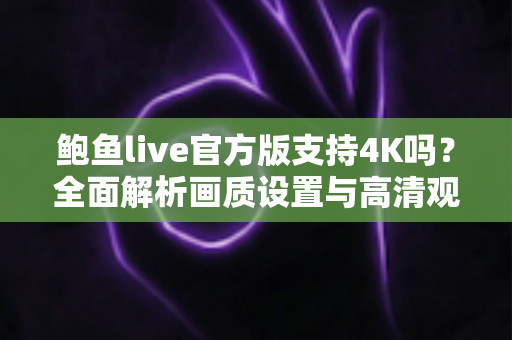 鲍鱼live官方版支持4K吗?全面解析画质设置与高清观看体验全攻略 鲍鱼live官方版支持4K吗?全面解析画质设置与高清观看体验全攻略