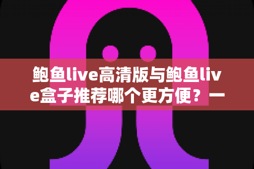 鲍鱼live高清版与鲍鱼live盒子推荐哪个更方便?一站式深度对比助你轻松做出最佳选择 鲍鱼live高清版与鲍鱼live盒子推荐哪个更方便?一站式深度对比助你轻松做出最佳选择