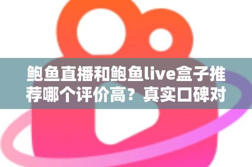 鲍鱼直播和鲍鱼live盒子推荐哪个评价高?真实口碑对比与避坑选购全指南 鲍鱼直播和鲍鱼live盒子推荐哪个评价高?真实口碑对比与避坑选购全指南