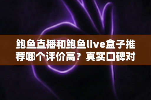 鲍鱼直播和鲍鱼live盒子推荐哪个评价高?真实口碑对比与避坑选购全指南 鲍鱼直播和鲍鱼live盒子推荐哪个评价高?真实口碑对比与避坑选购全指南