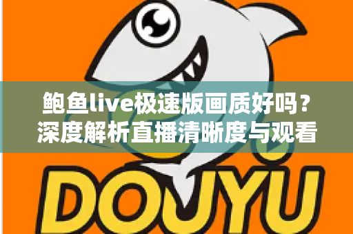 鲍鱼live极速版画质好吗？深度解析直播清晰度与观看体验全指南
