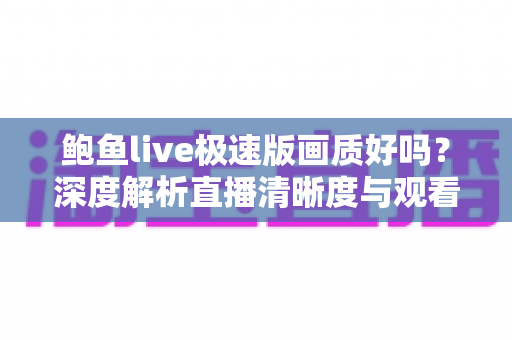 鲍鱼live极速版画质好吗？深度解析直播清晰度与观看体验全指南