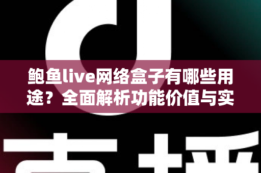 鲍鱼live网络盒子有哪些用途？全面解析功能价值与实用指南