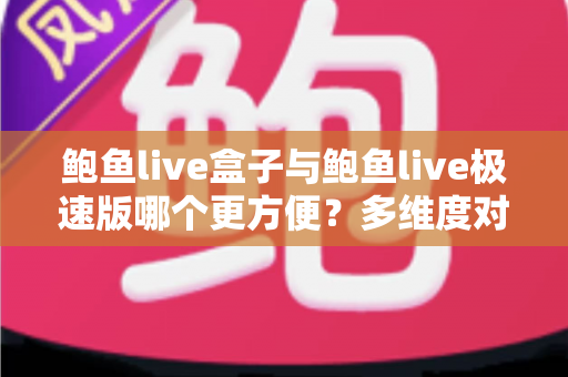 鲍鱼live盒子与鲍鱼live极速版哪个更方便？多维度对比帮你选对版本