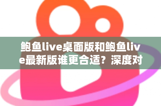 鲍鱼live桌面版和鲍鱼live最新版谁更合适？深度对比分析助你做出明智选择